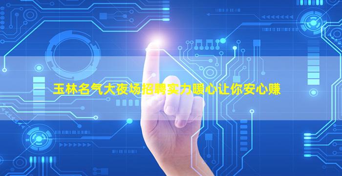 玉林名气大夜场招聘实力暖心让你安心赚
